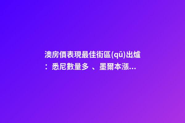 澳房價表現最佳街區(qū)出爐：悉尼數量多、墨爾本漲最快